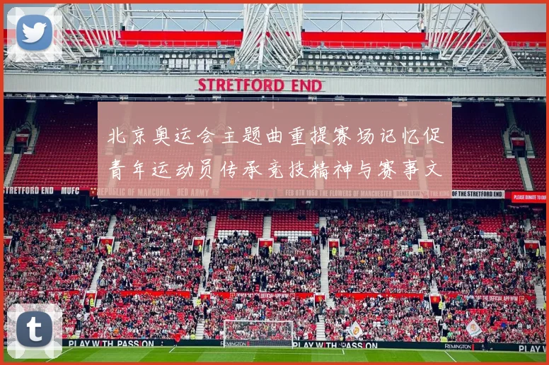 北京奥运会主题曲重提赛场记忆促青年运动员传承竞技精神与赛事文化