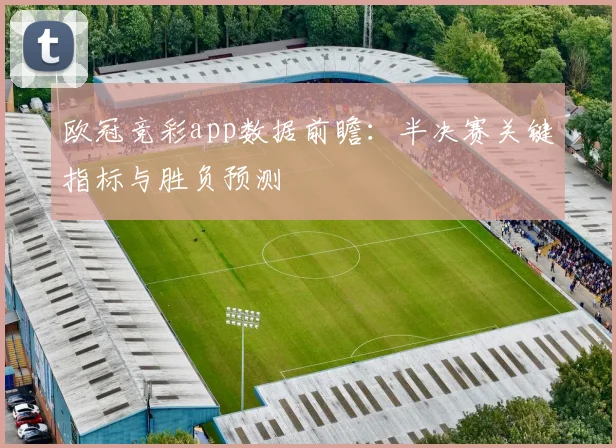 欧冠竞彩app数据前瞻：半决赛关键指标与胜负预测