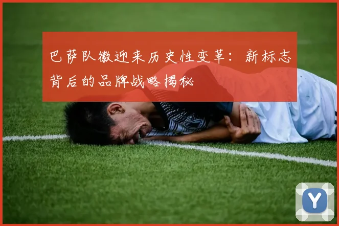 巴萨队徽迎来历史性变革:新标志背后的品牌战略揭秘
