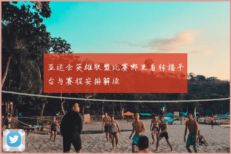 亚运会英雄联盟比赛哪里看转播平台与赛程安排解读