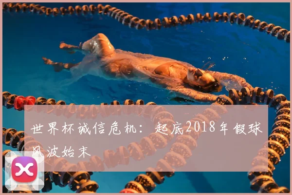 世界杯诚信危机:起底2018年假球风波始末