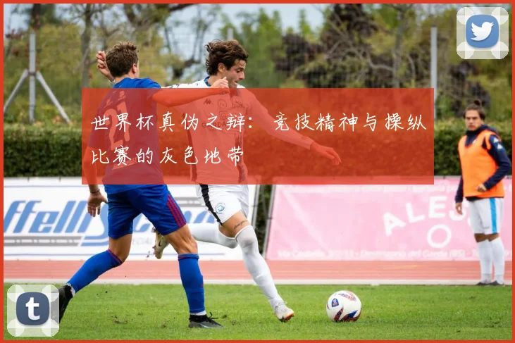 世界杯真伪之辩:竞技精神与操纵比赛的灰色地带