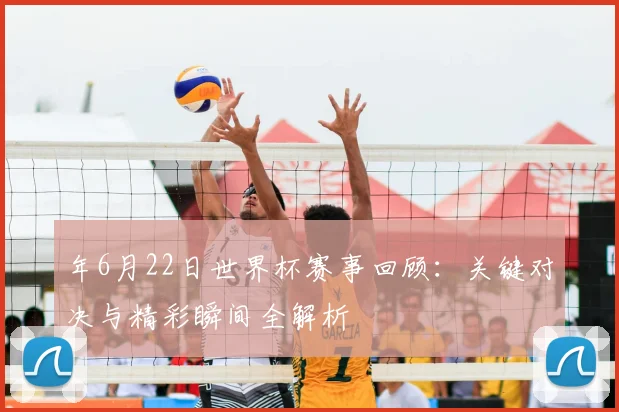 年6月22日世界杯赛事回顾:关键对决与精彩瞬间全解析