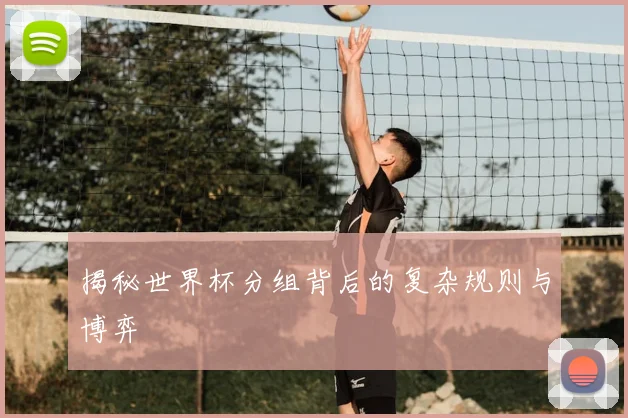 揭秘世界杯分组背后的复杂规则与博弈
