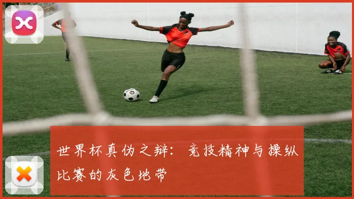 世界杯真伪之辩:竞技精神与操纵比赛的灰色地带