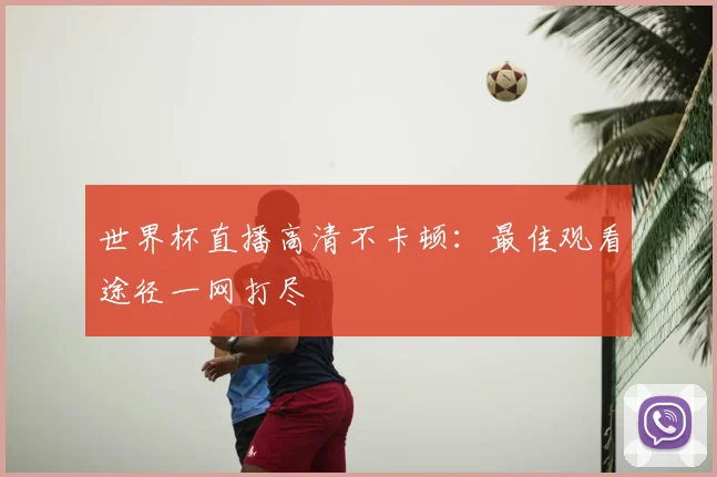 世界杯直播高清不卡顿:最佳观看途径一网打尽