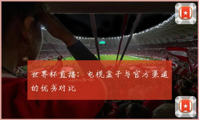 世界杯直播:电视盒子与官方渠道的优劣对比