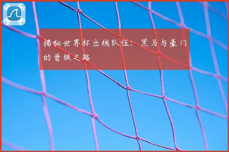 揭秘世界杯出线队伍：黑马与豪门的晋级之路