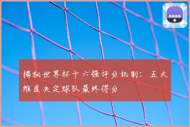 揭秘世界杯十六强评分机制：五大维度决定球队最终得分