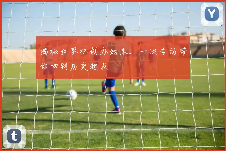 揭秘世界杯创办始末：一次专访带你回到历史起点