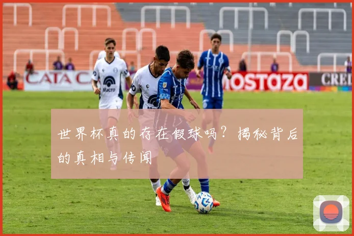世界杯真的存在假球吗?揭秘背后的真相与传闻