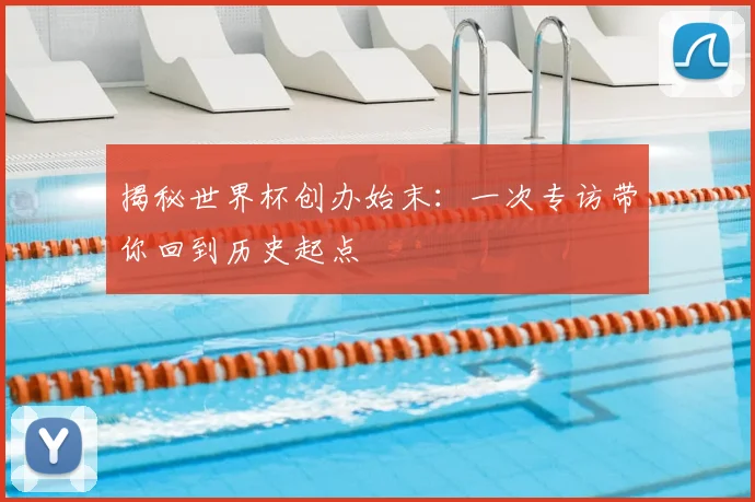 揭秘世界杯创办始末：一次专访带你回到历史起点