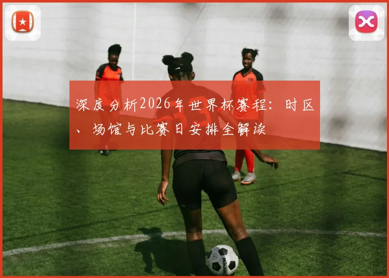 深度分析2026年世界杯赛程:时区、场馆与比赛日安排全解读