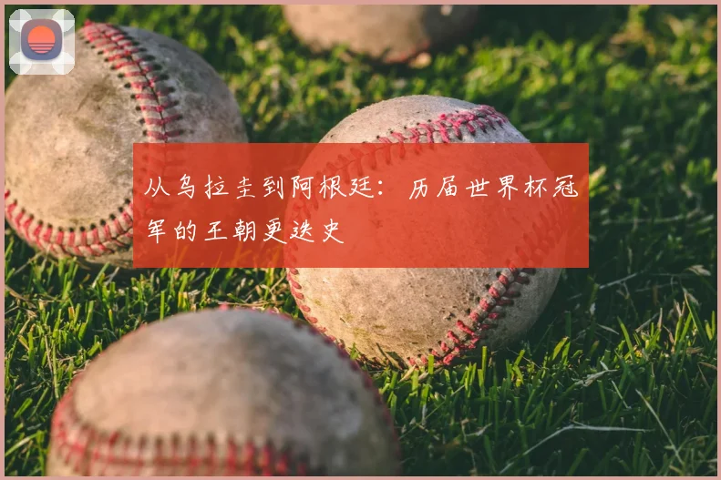 从乌拉圭到阿根廷:历届世界杯冠军的王朝更迭史