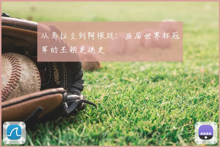 从乌拉圭到阿根廷:历届世界杯冠军的王朝更迭史