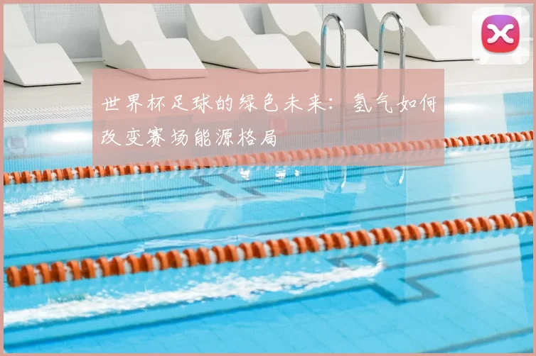 世界杯足球的绿色未来:氢气如何改变赛场能源格局
