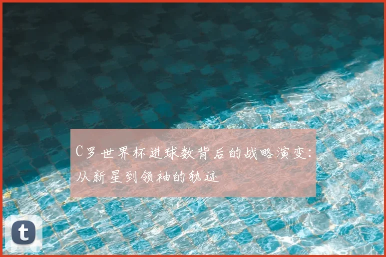 C罗世界杯进球数背后的战略演变:从新星到领袖的轨迹