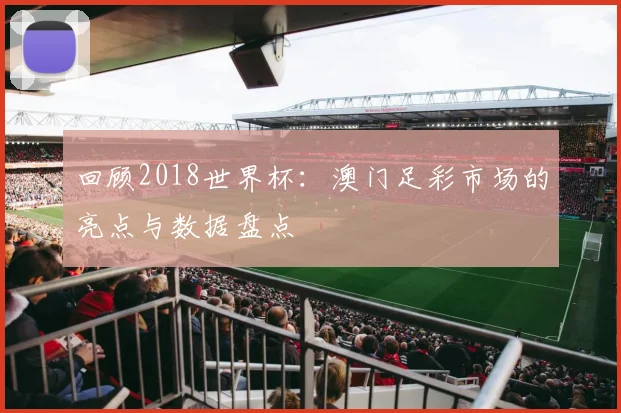 回顾2018世界杯:澳门足彩市场的亮点与数据盘点
