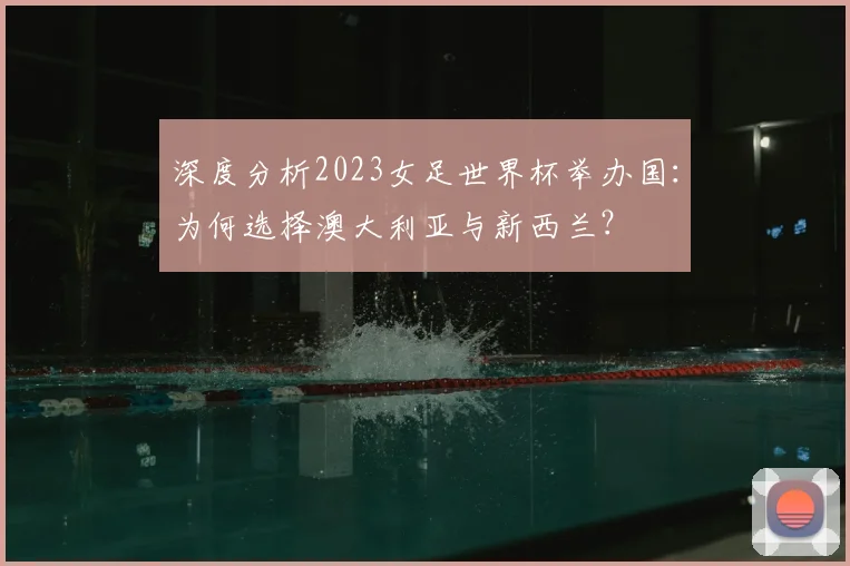 深度分析2023女足世界杯举办国：为何选择澳大利亚与新西兰？