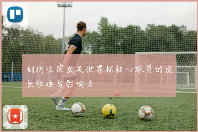 剖析法国女足世界杯核心球员的成长轨迹与影响力