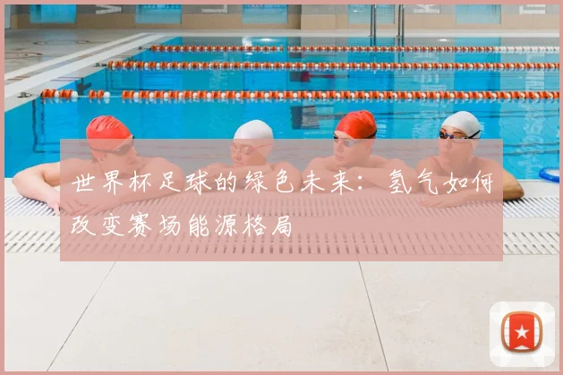 世界杯足球的绿色未来:氢气如何改变赛场能源格局