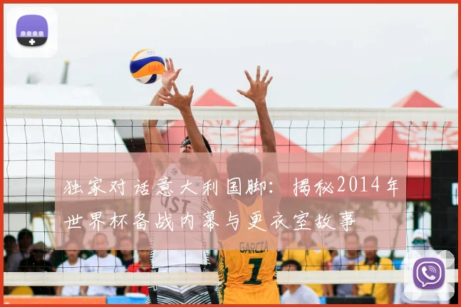 独家对话意大利国脚：揭秘2014年世界杯备战内幕与更衣室故事