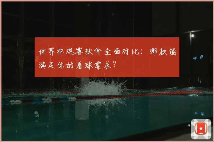 世界杯观赛软件全面对比:哪款能满足你的看球需求?
