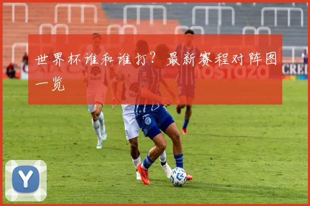 世界杯谁和谁打?最新赛程对阵图一览