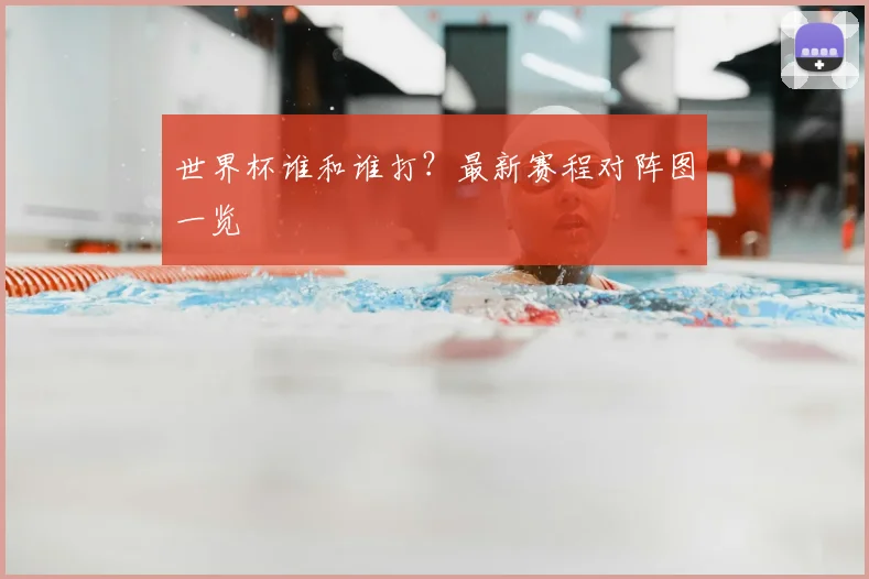 世界杯谁和谁打?最新赛程对阵图一览