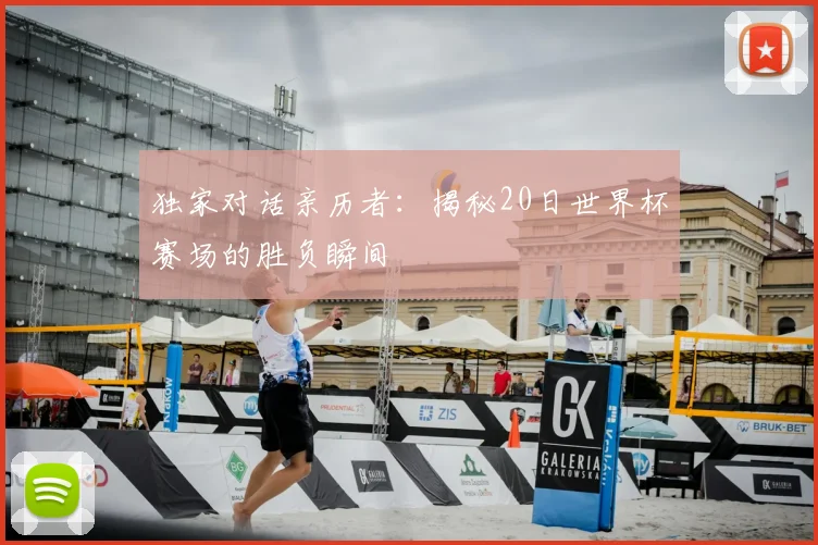 独家对话亲历者：揭秘20日世界杯赛场的胜负瞬间
