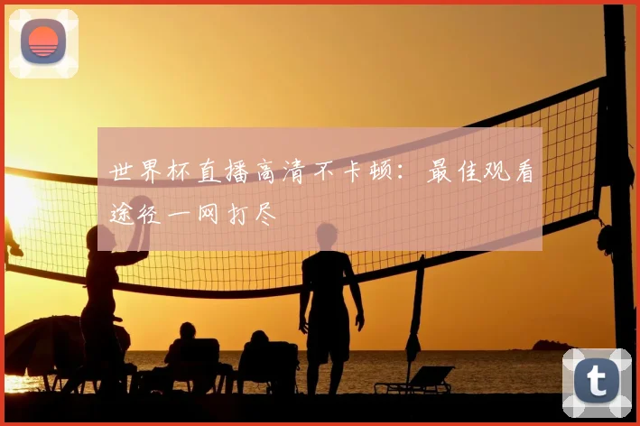 世界杯直播高清不卡顿:最佳观看途径一网打尽