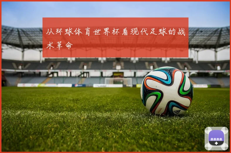 从环球体育世界杯看现代足球的战术革命