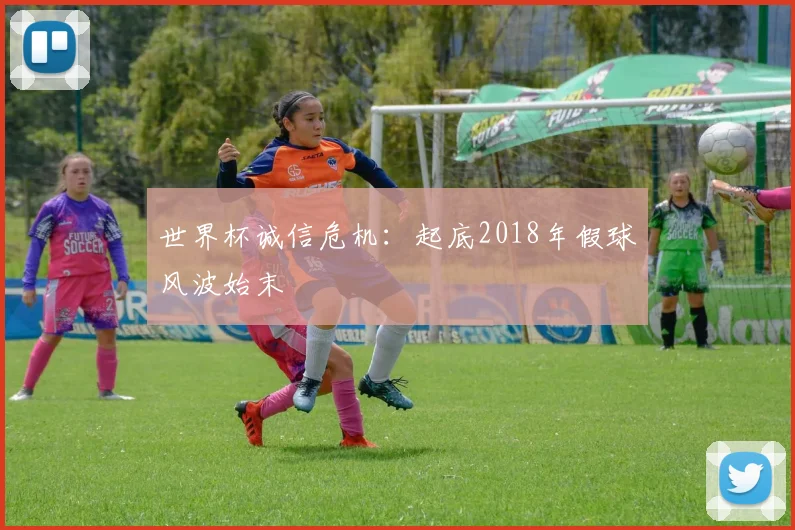 世界杯诚信危机:起底2018年假球风波始末