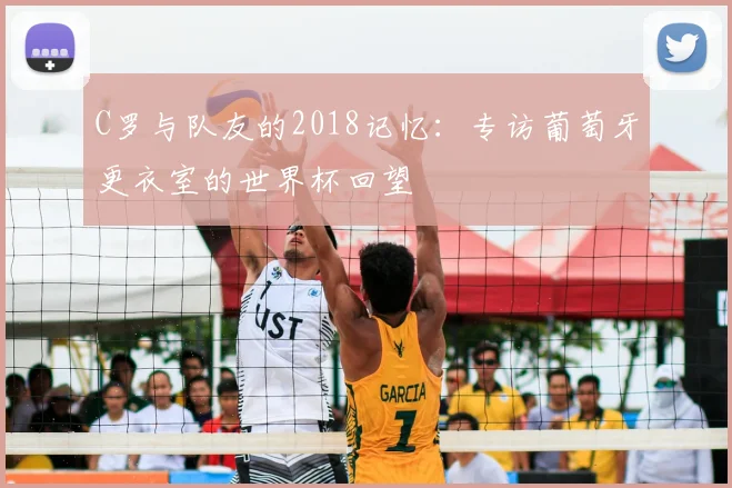 C罗与队友的2018记忆：专访葡萄牙更衣室的世界杯回望