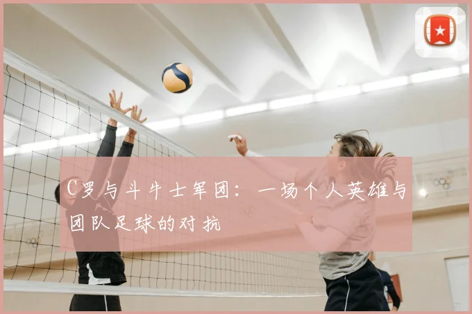 C罗与斗牛士军团:一场个人英雄与团队足球的对抗