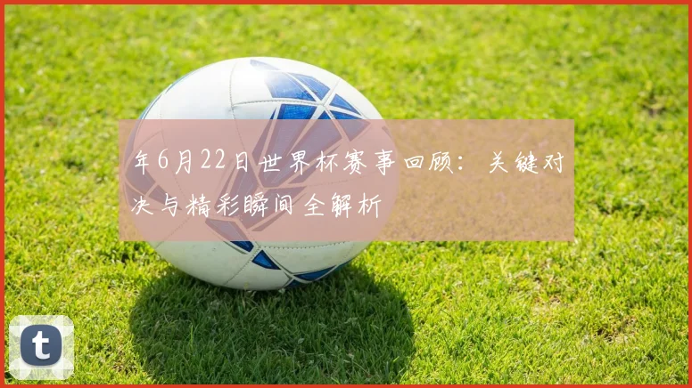 年6月22日世界杯赛事回顾:关键对决与精彩瞬间全解析