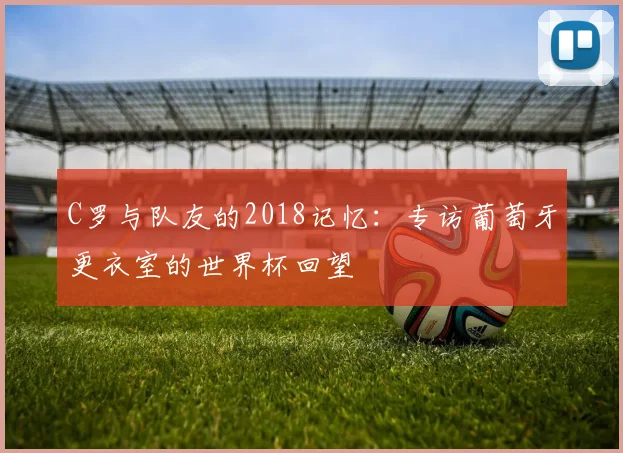 C罗与队友的2018记忆：专访葡萄牙更衣室的世界杯回望