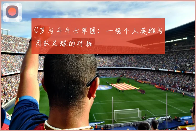 C罗与斗牛士军团:一场个人英雄与团队足球的对抗