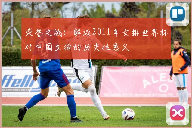 荣誉之战：解读2011年女排世界杯对中国女排的历史性意义