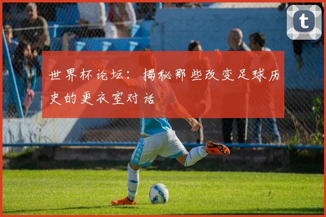 世界杯论坛:揭秘那些改变足球历史的更衣室对话