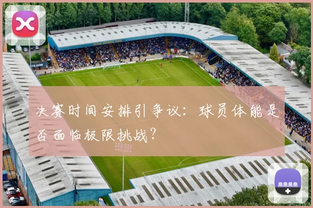 决赛时间安排引争议:球员体能是否面临极限挑战?