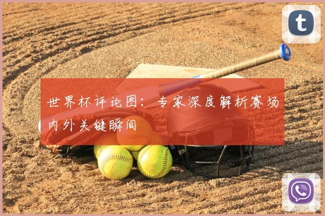世界杯评论图:专家深度解析赛场内外关键瞬间