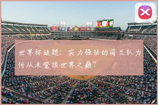世界杯谜题:实力强劲的荷兰队为何从未登顶世界之巅?