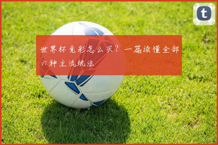 世界杯竞彩怎么买?一篇读懂全部六种主流玩法