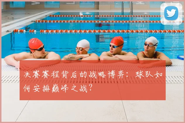决赛赛程背后的战略博弈:球队如何安排巅峰之战?