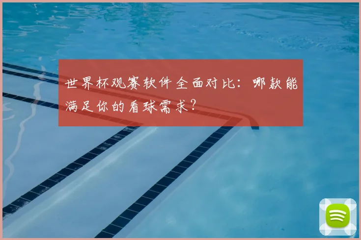 世界杯观赛软件全面对比:哪款能满足你的看球需求?