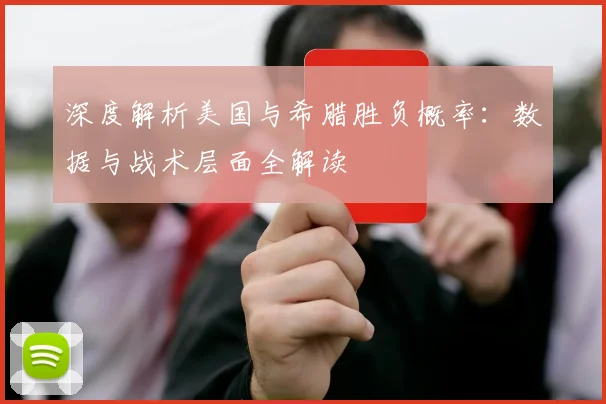 深度解析美国与希腊胜负概率:数据与战术层面全解读